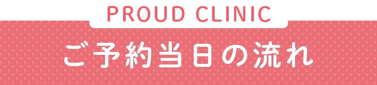 PROUD CLINIC ご予約当日の流れ