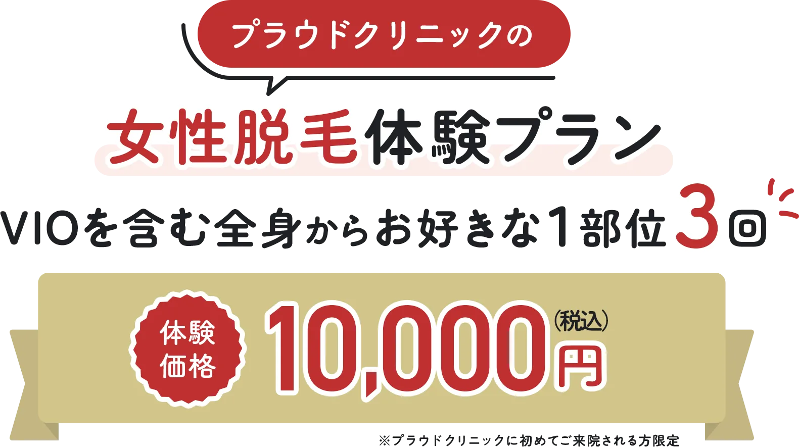 プラウドクリニックのお得な体験プラン VIOを含む全身からお好きな1部位3回 体験価格1回10,000円(税込)