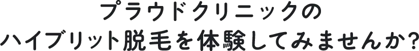 プラウドクリニックのハイブリッド脱毛を体験してみませんか？