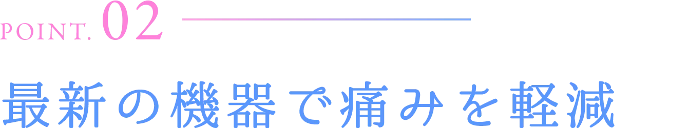 POINT.02 最新の機器で痛みを軽減