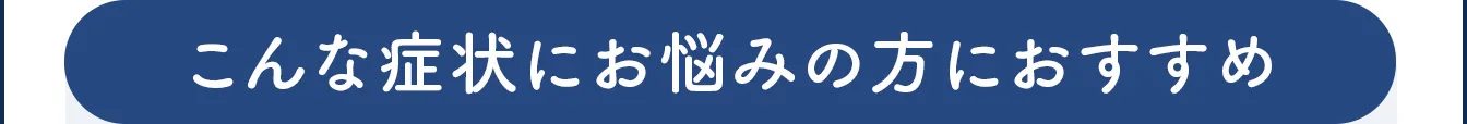 こんな症状にお悩みの方におすすめ