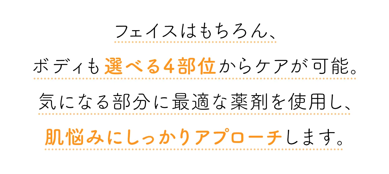 フェイスはもちろん、ボディも選べる4部位からケアが可能。気になる部分に最適な薬剤を使用し、肌悩みにしっかりアプローチします。